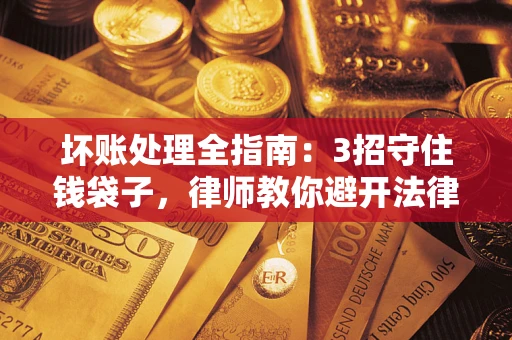 北京坏账处理全指南：3招守住钱袋子，律师教你避开法律雷区
