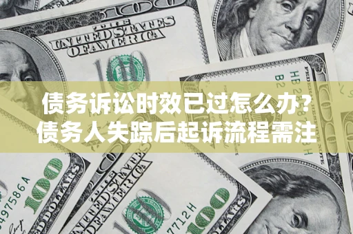 北京债务诉讼时效已过怎么办？债务人失踪后起诉流程需注意什么？