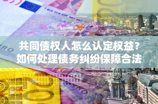 北京共同债权人怎么认定权益？如何处理债务纠纷保障合法权益？