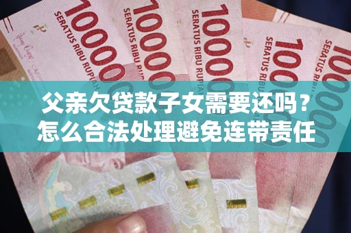 北京父亲欠贷款子女需要还吗？怎么合法处理避免连带责任？