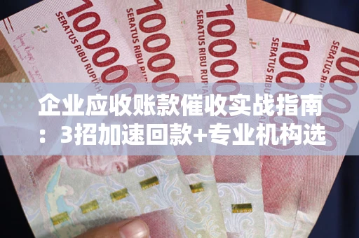 北京企业应收账款催收实战指南：3招加速回款+专业机构选择避坑