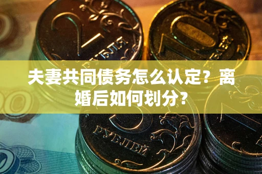 北京夫妻共同债务怎么认定？离婚后如何划分？