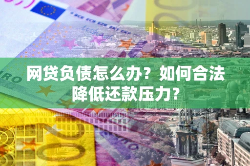 北京网贷负债怎么办？如何合法降低还款压力？
