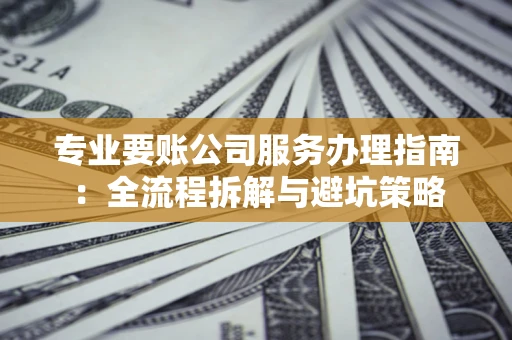 北京专业要账公司服务办理指南：全流程拆解与避坑策略