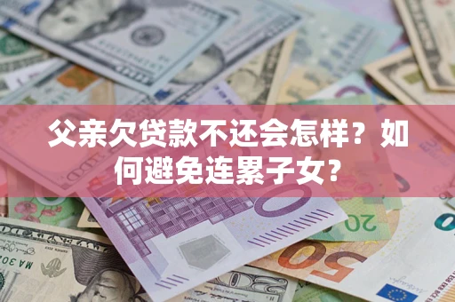 北京父亲欠贷款不还会怎样？如何避免连累子女？