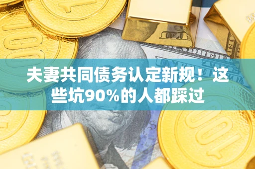 北京夫妻共同债务认定新规！这些坑90%的人都踩过