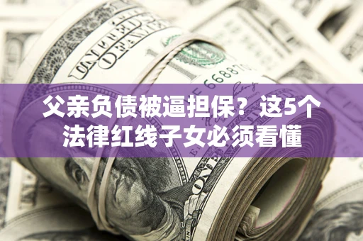 北京父亲负债被逼担保？这5个法律红线子女必须看懂