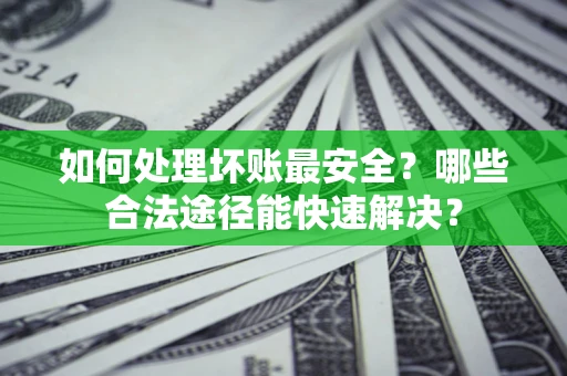 北京如何处理坏账最安全？哪些合法途径能快速解决？