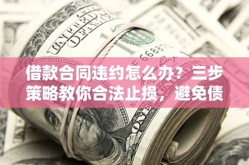 北京借款合同违约怎么办？三步策略教你合法止损，避免债务危机升级