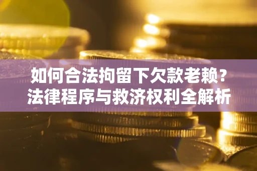 北京如何合法拘留下欠款老赖？法律程序与救济权利全解析