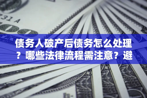 北京债务人破产后债务怎么处理？哪些法律流程需注意？避免踩坑指南