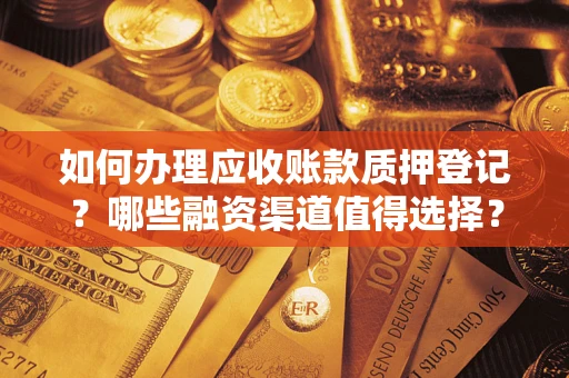 北京如何办理应收账款质押登记？哪些融资渠道值得选择？