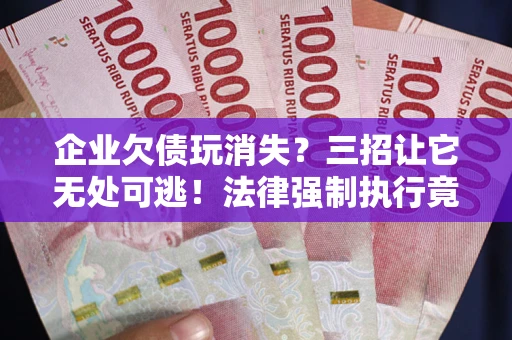 北京企业欠债玩消失？三招让它无处可逃！法律强制执行竟比讨债公司还狠？