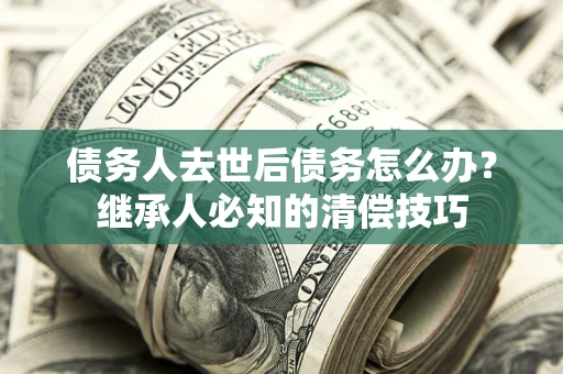 北京债务人去世后债务怎么办？继承人必知的清偿技巧