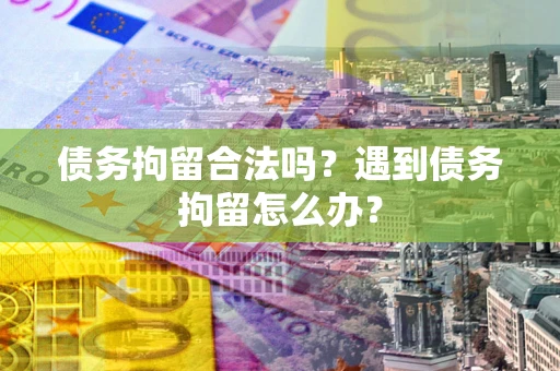 北京债务拘留合法吗？遇到债务拘留怎么办？