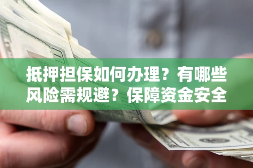 北京抵押担保如何办理？有哪些风险需规避？保障资金安全