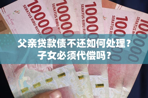 北京父亲贷款债不还如何处理？子女必须代偿吗？