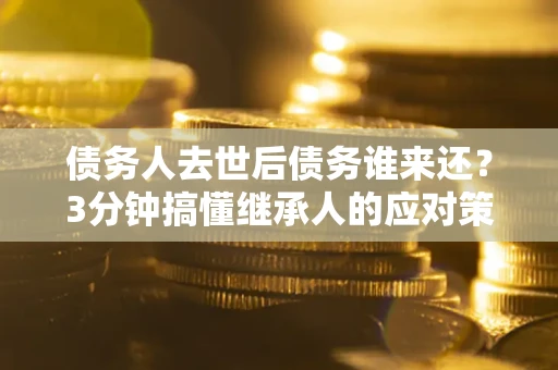 北京债务人去世后债务谁来还？3分钟搞懂继承人的应对策略