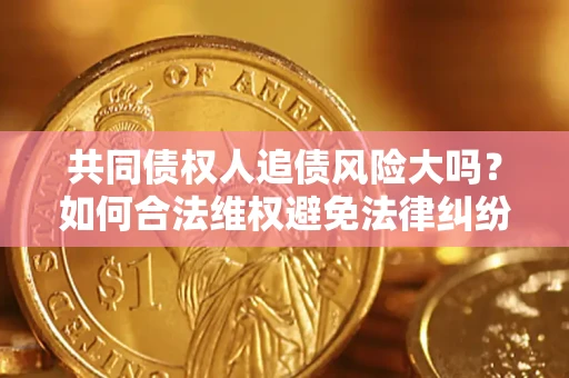 北京共同债权人追债风险大吗?如何合法维权避免法律纠纷? 北京共同债权人追债风险大吗?如何合法维权避免法律纠纷?