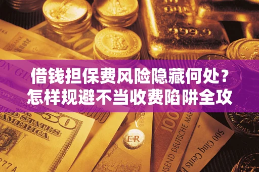 北京借钱担保费风险隐藏何处？怎样规避不当收费陷阱全攻略！