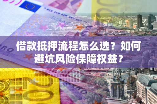 北京借款抵押流程怎么选？如何避坑风险保障权益？