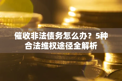 北京催收非法债务怎么办？5种合法维权途径全解析
