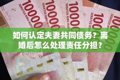 北京如何认定夫妻共同债务？离婚后怎么处理责任分担？