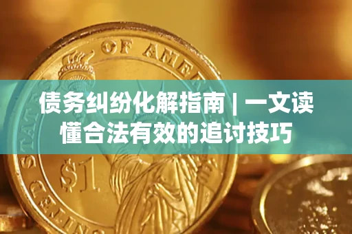 北京债务纠纷化解指南 | 一文读懂合法有效的追讨技巧