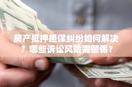 北京房产抵押担保纠纷如何解决？哪些诉讼风险需警惕？