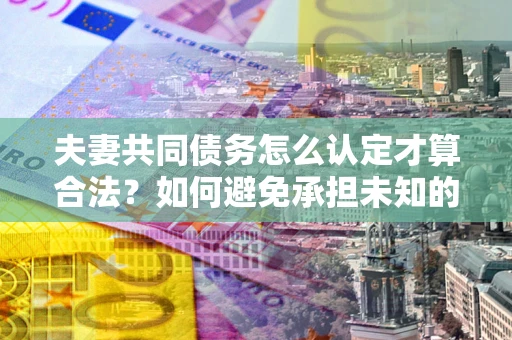 北京夫妻共同债务怎么认定才算合法？如何避免承担未知的债务风险？