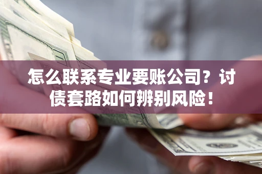 北京怎么联系专业要账公司？讨债套路如何辨别风险！