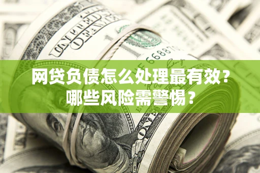 北京网贷负债怎么处理最有效？哪些风险需警惕？