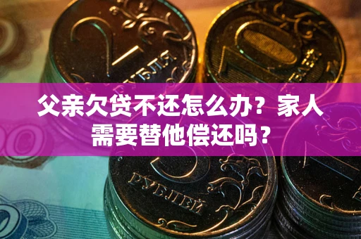 北京父亲欠贷不还怎么办？家人需要替他偿还吗？