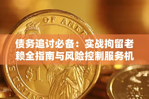 北京债务追讨必备：实战拘留老赖全指南与风险控制服务机构推荐