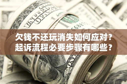 北京欠钱不还玩消失如何应对？起诉流程必要步骤有哪些？