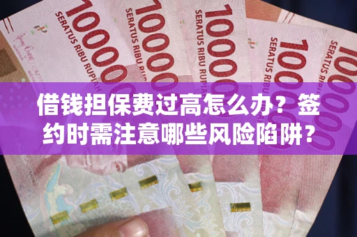 北京借钱担保费过高怎么办？签约时需注意哪些风险陷阱？