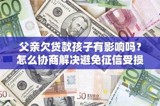 北京父亲欠贷款孩子有影响吗？怎么协商解决避免征信受损？