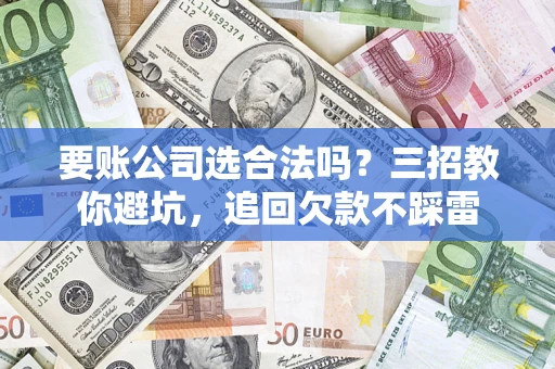 北京要账公司选合法吗？三招教你避坑，追回欠款不踩雷