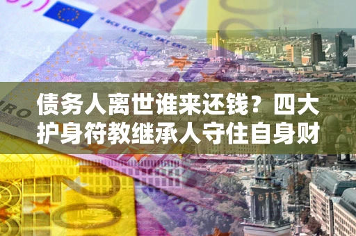 北京债务人离世谁来还钱？四大护身符教继承人守住自身财产