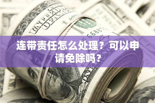 北京连带责任怎么处理？可以申请免除吗？