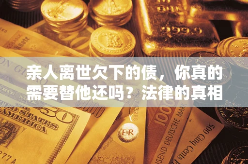 北京亲人离世欠下的债，你真的需要替他还吗？法律的真相或许与你想的不一样