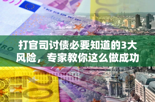 北京打官司讨债必要知道的3大风险，专家教你这么做成功率飙升