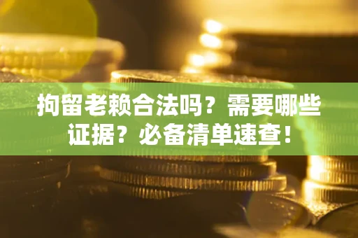 北京拘留老赖合法吗？需要哪些证据？必备清单速查！